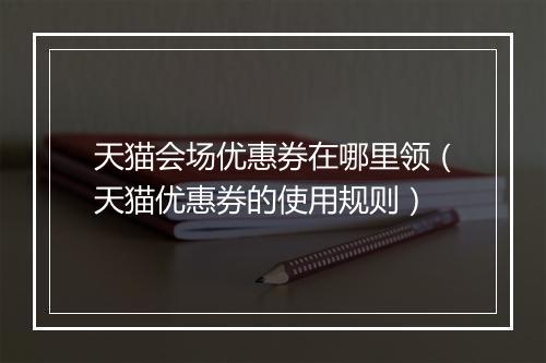 天猫会场优惠券在哪里领（天猫优惠券的使用规则）