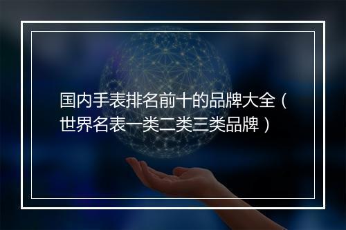 国内手表排名前十的品牌大全（世界名表一类二类三类品牌）