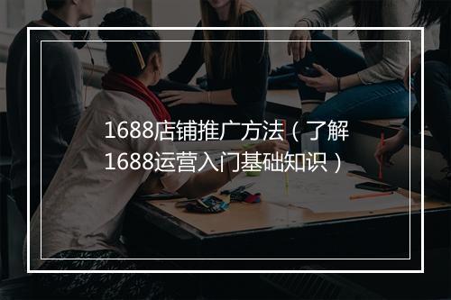 1688店铺推广方法（了解1688运营入门基础知识）