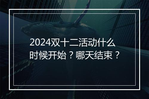 2024双十二活动什么时候开始？哪天结束？