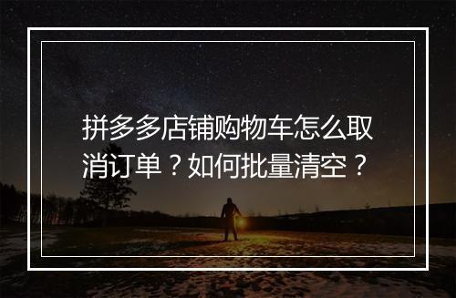 拼多多店铺购物车怎么取消订单？如何批量清空？