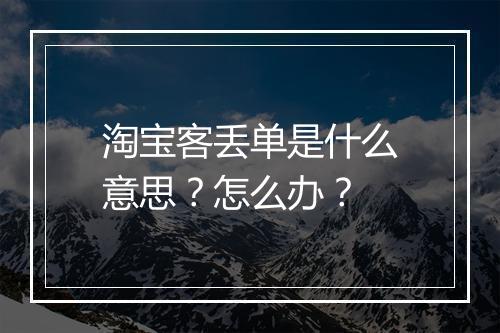 淘宝客丢单是什么意思？怎么办？