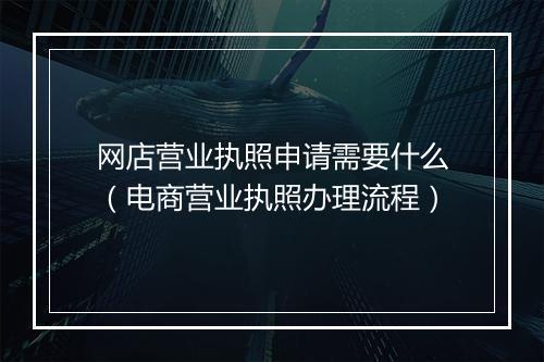 网店营业执照申请需要什么（电商营业执照办理流程）