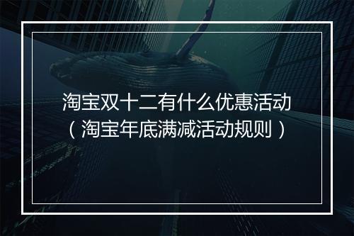 淘宝双十二有什么优惠活动（淘宝年底满减活动规则）