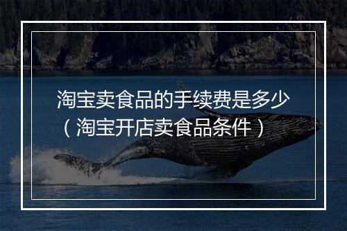 淘宝卖食品的手续费是多少（淘宝开店卖食品条件）