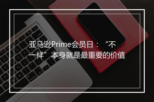 亚马逊Prime会员日：“不一样”本身就是最重要的价值