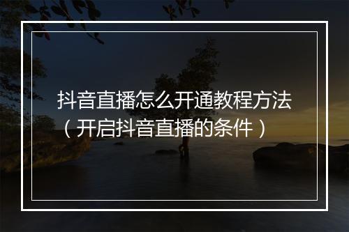 抖音直播怎么开通教程方法（开启抖音直播的条件）