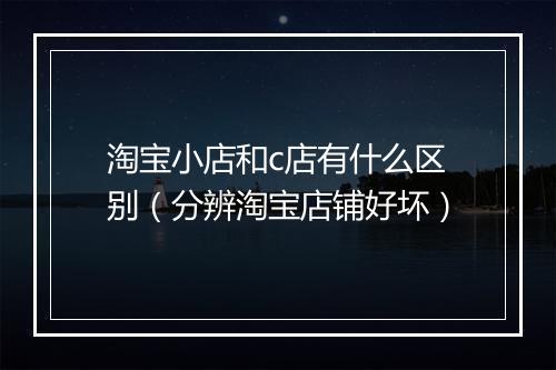 淘宝小店和c店有什么区别（分辨淘宝店铺好坏）