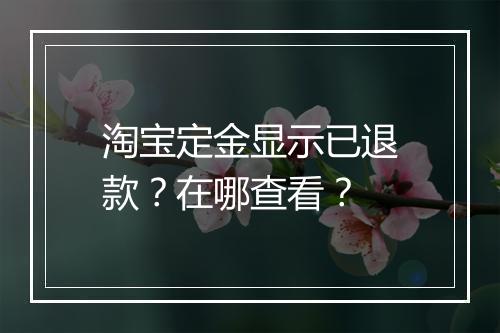 淘宝定金显示已退款？在哪查看？