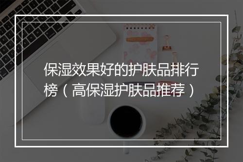 保湿效果好的护肤品排行榜（高保湿护肤品推荐）