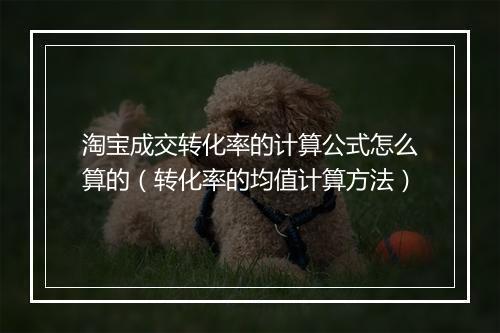 淘宝成交转化率的计算公式怎么算的（转化率的均值计算方法）