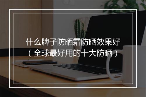 什么牌子防晒霜防晒效果好（全球最好用的十大防晒）