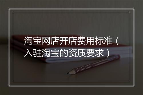 淘宝网店开店费用标准（入驻淘宝的资质要求）