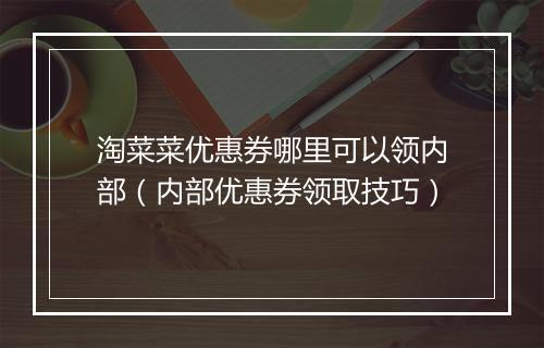 淘菜菜优惠券哪里可以领内部（内部优惠券领取技巧）