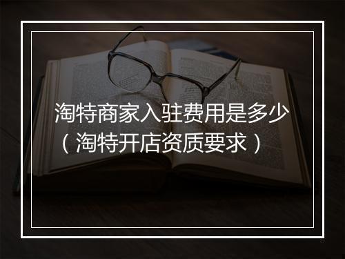 淘特商家入驻费用是多少（淘特开店资质要求）