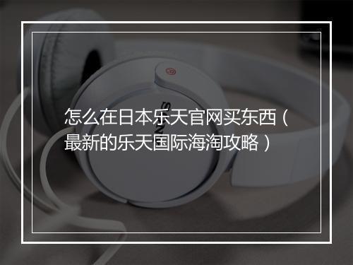 怎么在日本乐天官网买东西（最新的乐天国际海淘攻略）