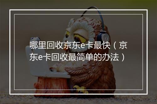 哪里回收京东e卡最快（京东e卡回收最简单的办法）