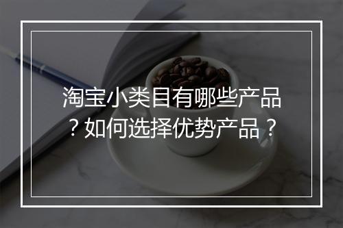 淘宝小类目有哪些产品？如何选择优势产品？