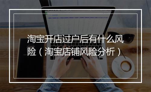 淘宝开店过户后有什么风险（淘宝店铺风险分析）