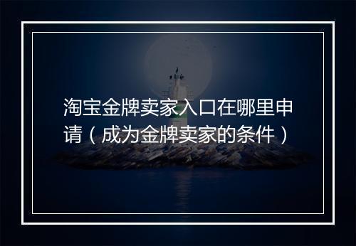 淘宝金牌卖家入口在哪里申请（成为金牌卖家的条件）
