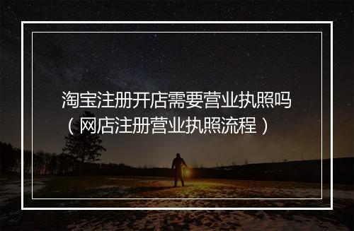 淘宝注册开店需要营业执照吗（网店注册营业执照流程）
