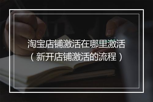 淘宝店铺激活在哪里激活（新开店铺激活的流程）