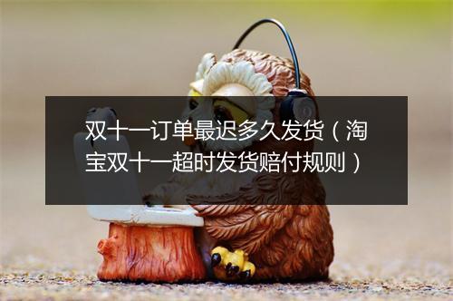 双十一订单最迟多久发货（淘宝双十一超时发货赔付规则）