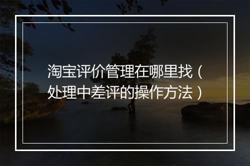 淘宝评价管理在哪里找（处理中差评的操作方法）