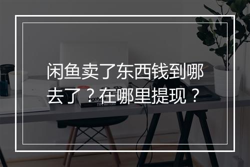 闲鱼卖了东西钱到哪去了？在哪里提现？