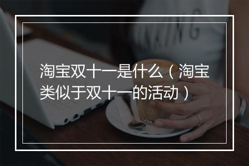 淘宝双十一是什么（淘宝类似于双十一的活动）