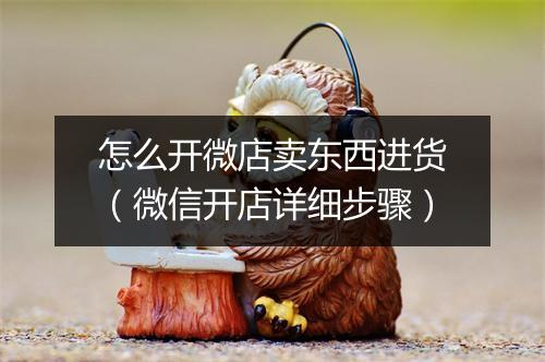 怎么开微店卖东西进货（微信开店详细步骤）