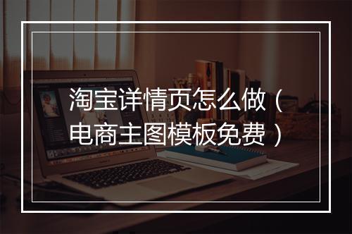 淘宝详情页怎么做（电商主图模板免费）