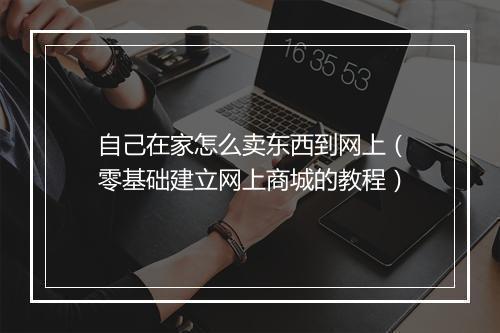 自己在家怎么卖东西到网上（零基础建立网上商城的教程）
