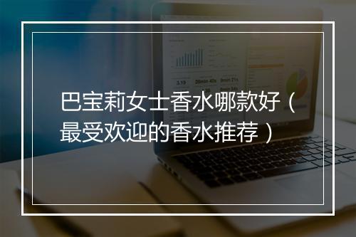 巴宝莉女士香水哪款好（最受欢迎的香水推荐）