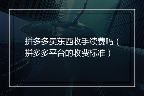 拼多多卖东西收手续费吗（拼多多平台的收费标准）