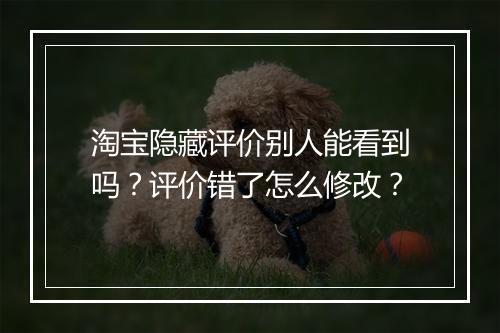 淘宝隐藏评价别人能看到吗？评价错了怎么修改？