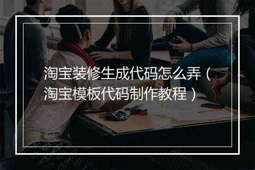 淘宝装修生成代码怎么弄（淘宝模板代码制作教程）