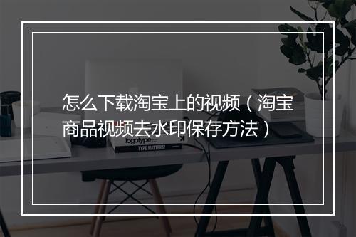 怎么下载淘宝上的视频（淘宝商品视频去水印保存方法）