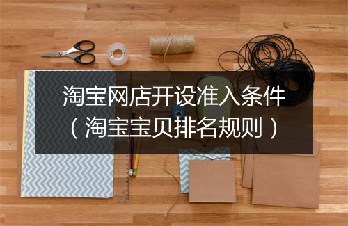 淘宝网店开设准入条件（淘宝宝贝排名规则）