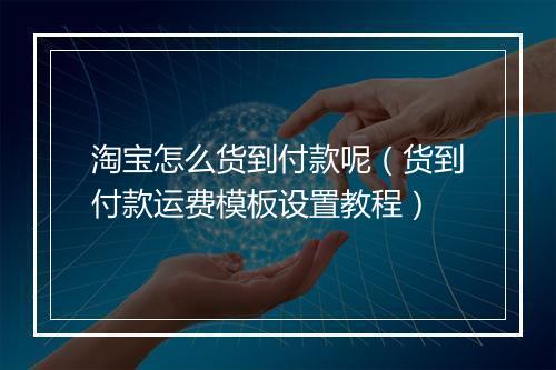 淘宝怎么货到付款呢（货到付款运费模板设置教程）