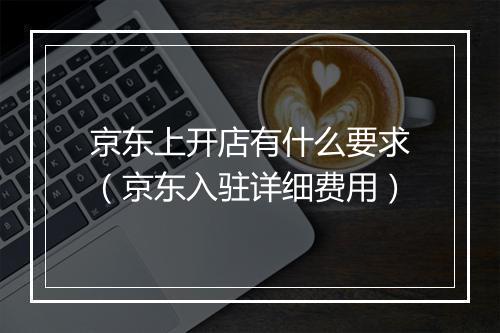 京东上开店有什么要求（京东入驻详细费用）