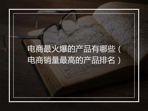 电商最火爆的产品有哪些（电商销量最高的产品排名）