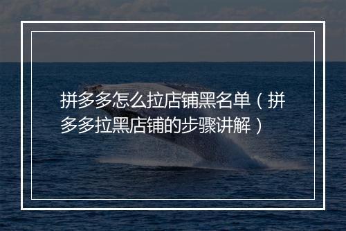 拼多多怎么拉店铺黑名单（拼多多拉黑店铺的步骤讲解）