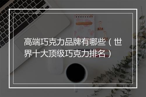 高端巧克力品牌有哪些（世界十大顶级巧克力排名）