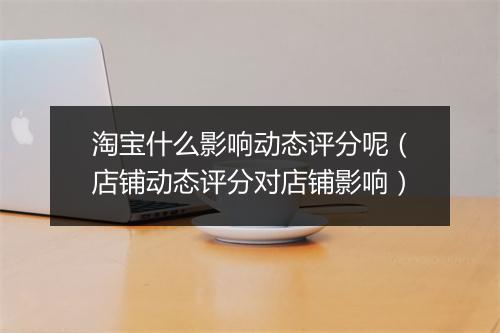 淘宝什么影响动态评分呢（店铺动态评分对店铺影响）