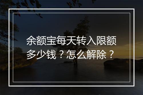 余额宝每天转入限额多少钱？怎么解除？