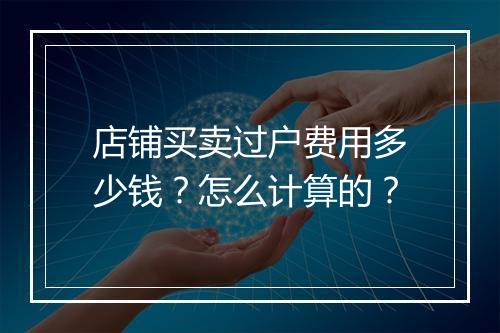 店铺买卖过户费用多少钱？怎么计算的？