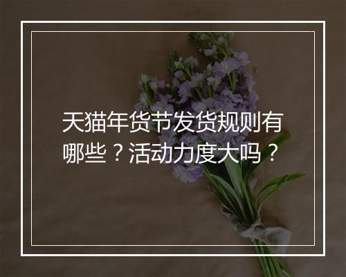 天猫年货节发货规则有哪些？活动力度大吗？