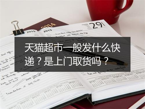 天猫超市一般发什么快递？是上门取货吗？