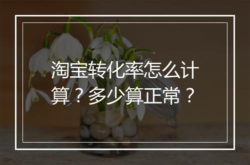 淘宝转化率怎么计算？多少算正常？